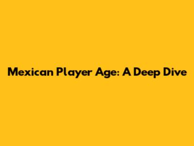 Mexican Player Age: A Deep Dive