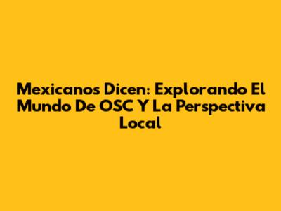 Mexicanos Dicen: Explorando El Mundo De OSC Y La Perspectiva Local