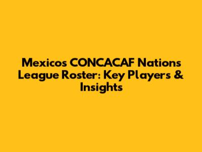 Mexico's CONCACAF Nations League Roster: Key Players & Insights