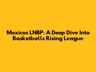 Mexico's LNBP: A Deep Dive Into Basketball's Rising League
