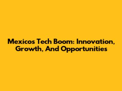 Mexico's Tech Boom: Innovation, Growth, And Opportunities