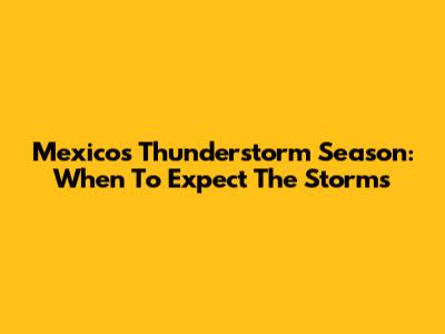 Mexico's Thunderstorm Season: When To Expect The Storms