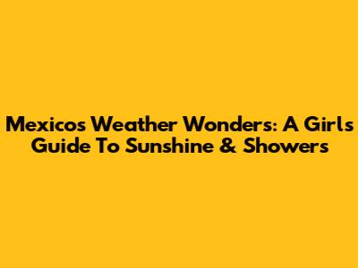 Mexico's Weather Wonders: A Girl's Guide To Sunshine & Showers