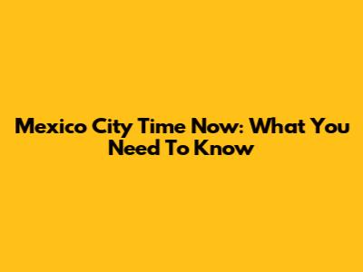 Mexico City Time Now: What You Need To Know