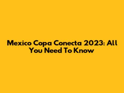 Mexico Copa Conecta 2023: All You Need To Know