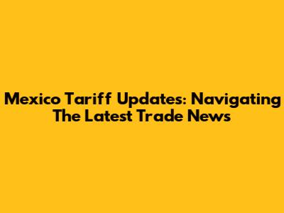 Mexico Tariff Updates: Navigating The Latest Trade News