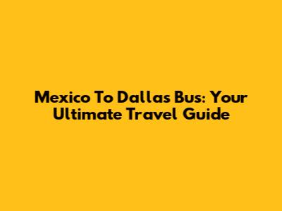 Mexico To Dallas Bus: Your Ultimate Travel Guide