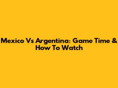 Mexico Vs Argentina: Game Time & How To Watch