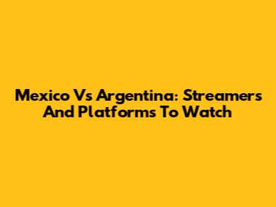 Mexico Vs Argentina: Streamers And Platforms To Watch