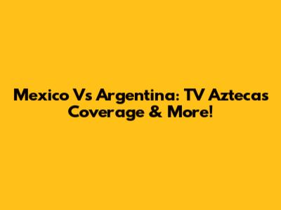 Mexico Vs Argentina: TV Azteca's Coverage & More!