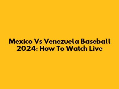 Mexico Vs Venezuela Baseball 2024: How To Watch Live
