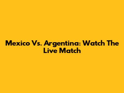 Mexico Vs. Argentina: Watch The Live Match