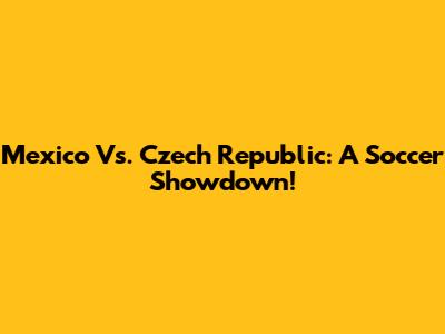 Mexico Vs. Czech Republic: A Soccer Showdown!