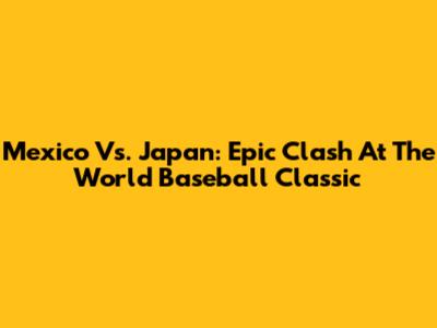 Mexico Vs. Japan: Epic Clash At The World Baseball Classic