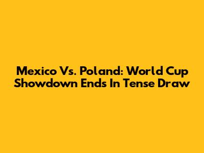Mexico Vs. Poland: World Cup Showdown Ends In Tense Draw