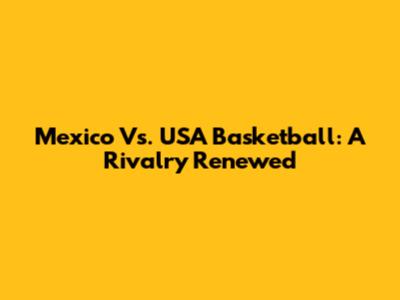 Mexico Vs. USA Basketball: A Rivalry Renewed