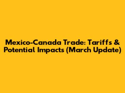 Mexico-Canada Trade: Tariffs & Potential Impacts (March Update)