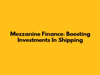 Mezzanine Finance: Boosting Investments In Shipping