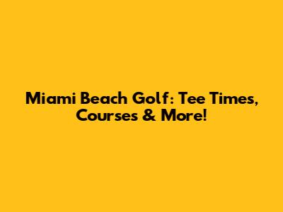Miami Beach Golf: Tee Times, Courses & More!