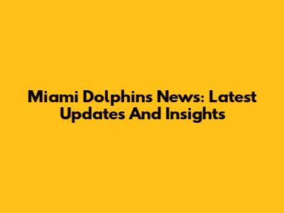 Miami Dolphins News: Latest Updates And Insights