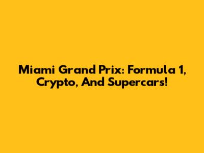 Miami Grand Prix: Formula 1, Crypto, And Supercars!