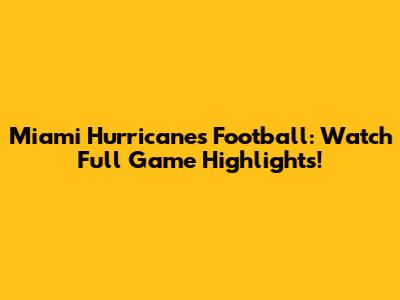 Miami Hurricanes Football: Watch Full Game Highlights!