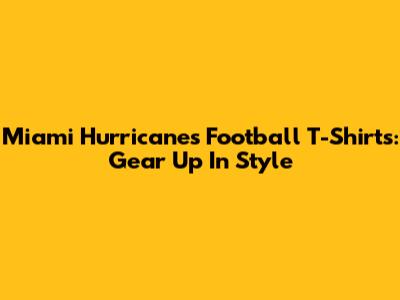 Miami Hurricanes Football T-Shirts: Gear Up In Style