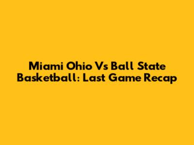 Miami Ohio Vs Ball State Basketball: Last Game Recap
