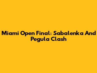 Miami Open Final: Sabalenka And Pegula Clash