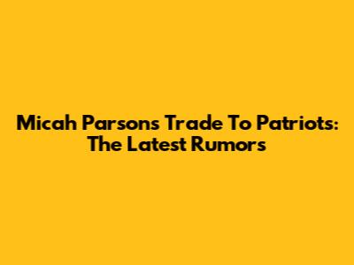 Micah Parsons Trade To Patriots: The Latest Rumors