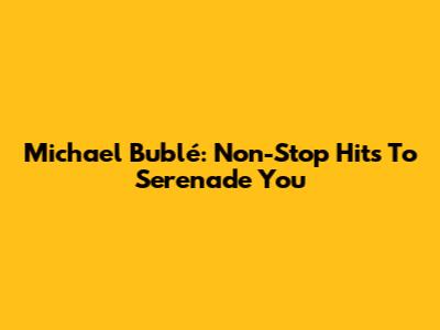 Michael Bublé: Non-Stop Hits To Serenade You