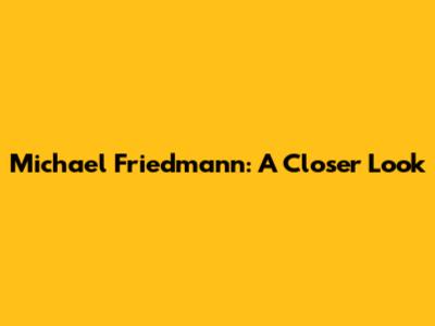 Michael Friedmann: A Closer Look