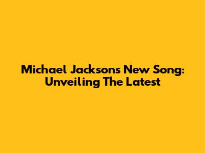 Michael Jackson's New Song: Unveiling The Latest