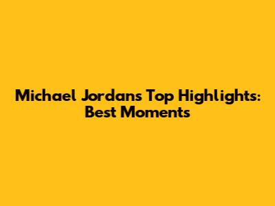 Michael Jordan's Top Highlights: Best Moments