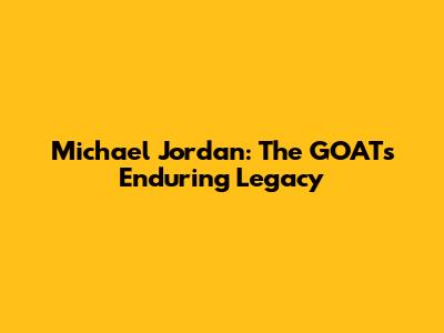 Michael Jordan: The GOAT's Enduring Legacy