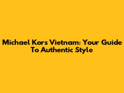 Michael Kors Vietnam: Your Guide To Authentic Style