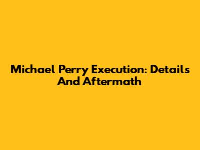Michael Perry Execution: Details And Aftermath