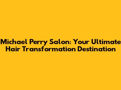 Michael Perry Salon: Your Ultimate Hair Transformation Destination