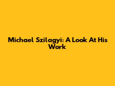 Michael Szilagyi: A Look At His Work