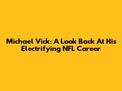 Michael Vick: A Look Back At His Electrifying NFL Career