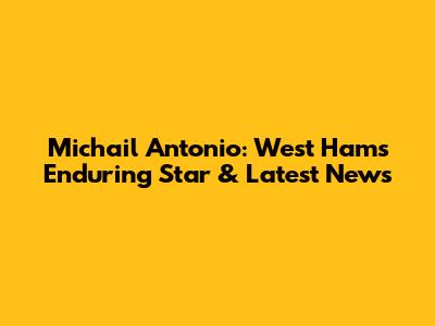 Michail Antonio: West Ham's Enduring Star & Latest News