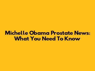 Michelle Obama Prostate News: What You Need To Know