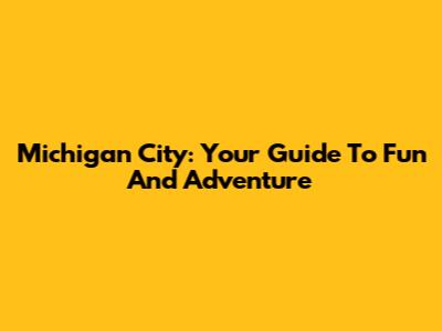 Michigan City: Your Guide To Fun And Adventure