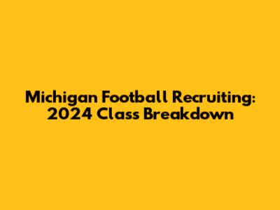 Michigan Football Recruiting: 2024 Class Breakdown