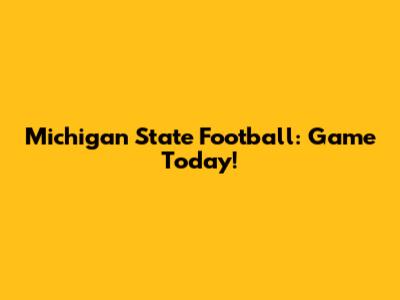 Michigan State Football: Game Today!