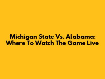 Michigan State Vs. Alabama: Where To Watch The Game Live