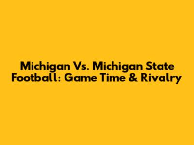 Michigan Vs. Michigan State Football: Game Time & Rivalry