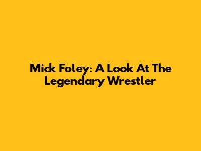 Mick Foley: A Look At The Legendary Wrestler