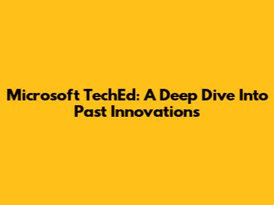 Microsoft TechEd: A Deep Dive Into Past Innovations