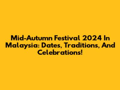 Mid-Autumn Festival 2024 In Malaysia: Dates, Traditions, And Celebrations!